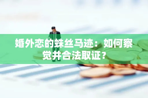 婚外恋的蛛丝马迹：如何察觉并合法取证？
